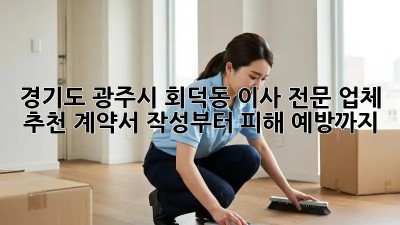 경기도 광주시 회덕동 이사 전문 업체 추천: 계약서 작성부터 피해 예방까지!