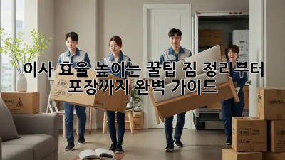 이사 효율 높이는 꿀팁! 짐 정리부터 포장까지 완벽 가이드